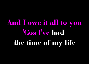 And I owe it all to you
'Cos I've had
the time of my life