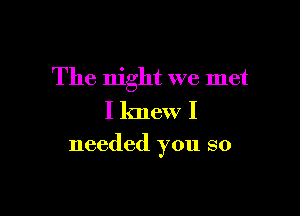 The night we met

I knew I
needed you so