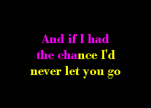 And if I had
the chance I'd

never let you go