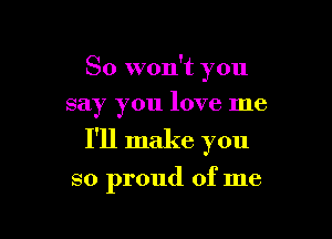 So won't you
say you love me

I'll make you

so proud of me