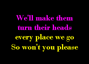 W e'll make them
turn their heads
every place we go

So won't you please

g