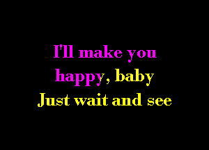 I'll make you

happy, baby

Just wait and see