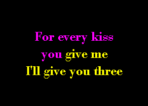 For every kiss

you give me

I'll give you three