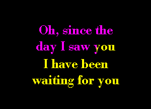 Oh, since the

day I saw you

I have been

waiting for you