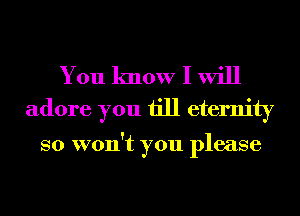 You know I will
adore you till eternity

SO VOI1!t you please