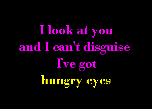 I look at you

and I can't disguise

I've got

hungry eyes