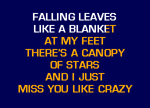FALLING LEAVES
LIKE A BLAN KET
AT MY FEET
THERE'S A CANOPY
OF STARS
AND I JUST

MISS YOU LIKE CRAZY l
