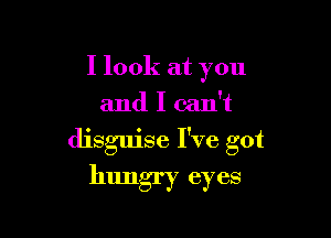 I look at you
and I can't

disguise I've got
hungry eyes