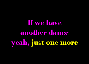 If we have
another dance

yeah, just one more