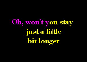 Oh, won't you stay

just a little
bit longer