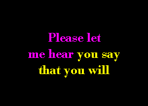 Please let

me hear you say

that you will