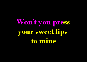 W on't you press

your sweet lips
to mine