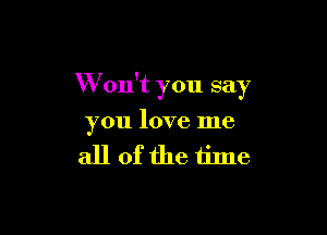 W on't you say

you love me

all offhe time