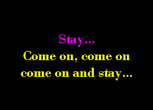 Stay...

Come on, come on

come on and stay...