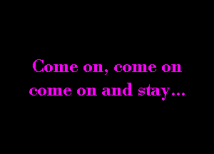 Come on, come on

come on and stay...