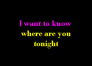 I want to know
where are you

tonight