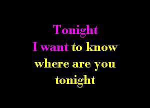 Tonight
I want to lmow
where are you

tonight