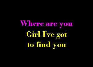 Where are you

Girl I've got
to 13nd you