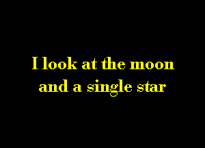 I look at the moon

and a single star