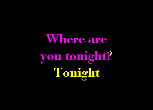 Where are

you tonight?
Tonight