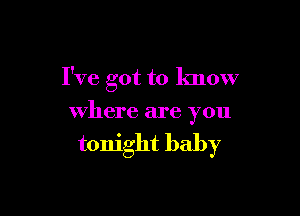 I've got to know

where are you

tonight baby