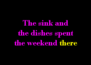 The sink and
the dishes spent

the weekend there