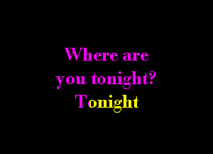 Where are

you tonight?
Tonight