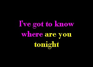 I've got to know

where are you
tonight