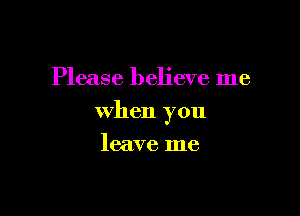 Please believe me

When you

leave me