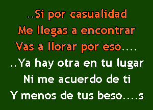 ..Si por casualidad
Me llegas a encontrar
Vas a llorar por eso....

..Ya hay otra en tu lugar

Ni me acuerdo de ti

Y menos de tus beso....s