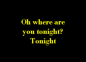 Oh Where are

you tonight?
Tonight