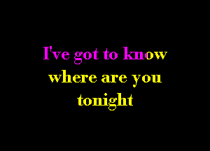 I've got to know

where are you
tonight