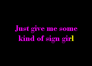 Just give me some

kind of sign girl