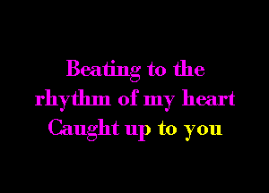 Beating t0 the
rhythm of my heart
Caught up to you