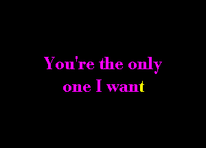 You're the only

one I want