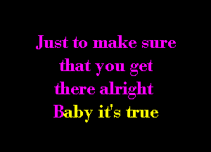 Just to make sure
that you get
there alright
Baby it's true

g