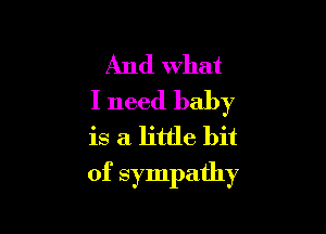 And what
I need baby
is a little bit

of sympathy