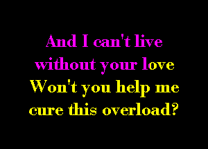 And I can't live

Without yom' love
Won't you help me

cure this overload?