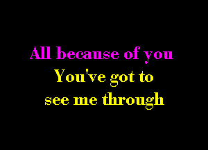 All because of you

Y ou've got to
see me through