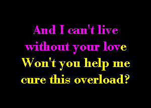 And I can't live

Without yom' love
Won't you help me

cure this overload?