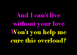 And I can't live

Without yom' love
Won't you help me

cure this overload?