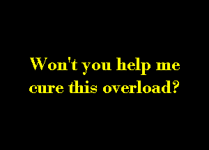 W on't you help me

cure this overload?