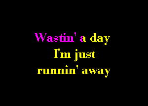 VVastin' a day

I'm just

runnin' away