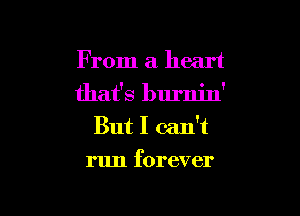 From a heart
that's burnin'

But I can't
run forever
