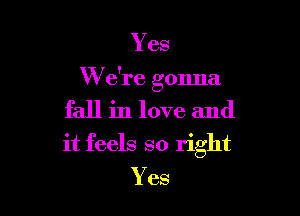 Yes
W e're gonna
fall in love and

it feels so right
Yes