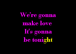 W e're gonna

make love
It's gonna
be tonight