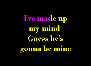 I've made up

my mind
Guess he's
gonna be mine