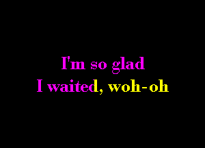 I'm so glad

I waited, woh-oh