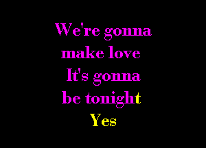 W e're gonna

make love

It's gonna

be tonight
Yes