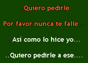 ..Quiero pedirle

Por favor nunca te falle...

..Asi como lo hice yo...

..Quiero pedirle a ese....